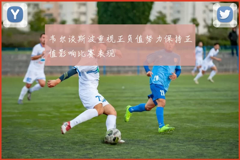 韦尔谈斯波重视正负值努力保持正值影响比赛表现