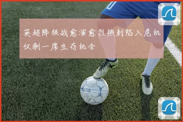 英超降级战愈演愈烈热刺陷入危机仅剩一席生存机会