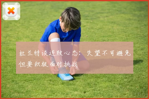 杜兰特谈连败心态：失望不可避免但要积极面对挑战