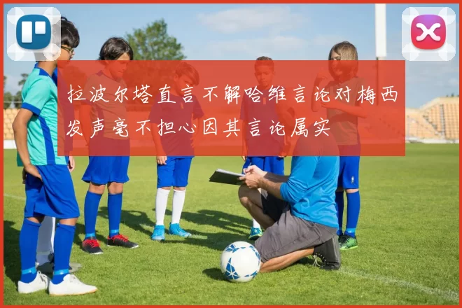 拉波尔塔直言不解哈维言论对梅西发声毫不担心因其言论属实