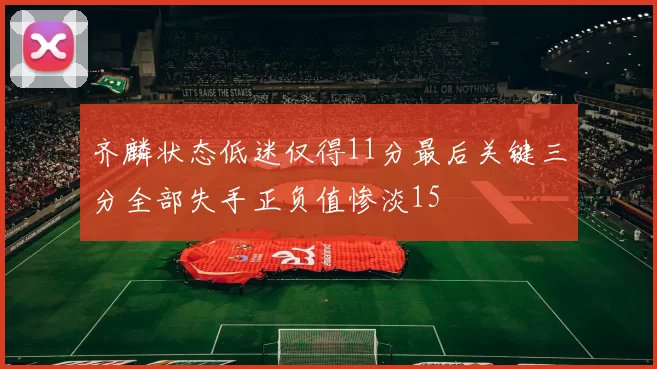 齐麟状态低迷仅得11分最后关键三分全部失手正负值惨淡15