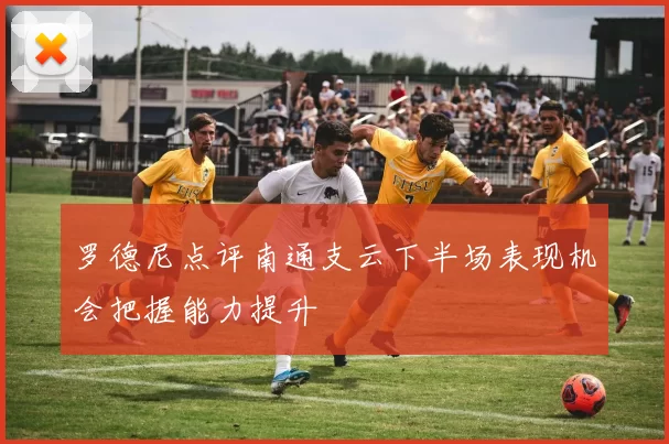 罗德尼点评南通支云下半场表现机会把握能力提升