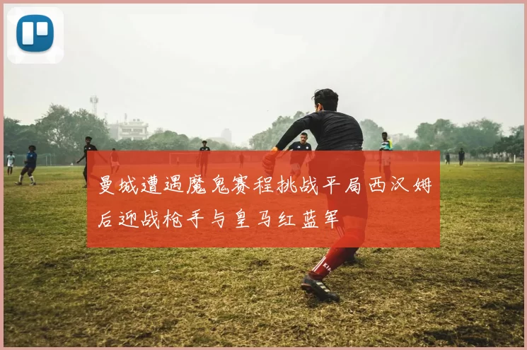 曼城遭遇魔鬼赛程挑战平局西汉姆后迎战枪手与皇马红蓝军