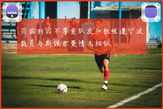 贝兹利因不尊重队友和教练遭宁波裁员与斯佩尔曼情况相似