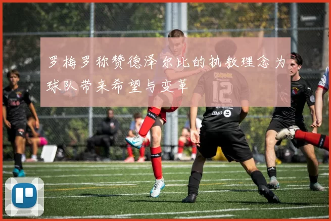 罗梅罗称赞德泽尔比的执教理念为球队带来希望与变革