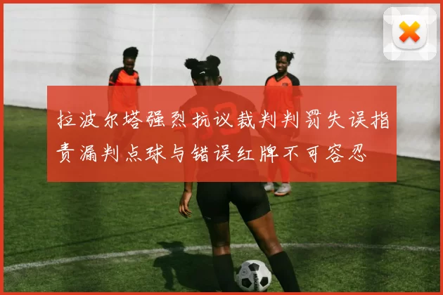 拉波尔塔强烈抗议裁判判罚失误指责漏判点球与错误红牌不可容忍