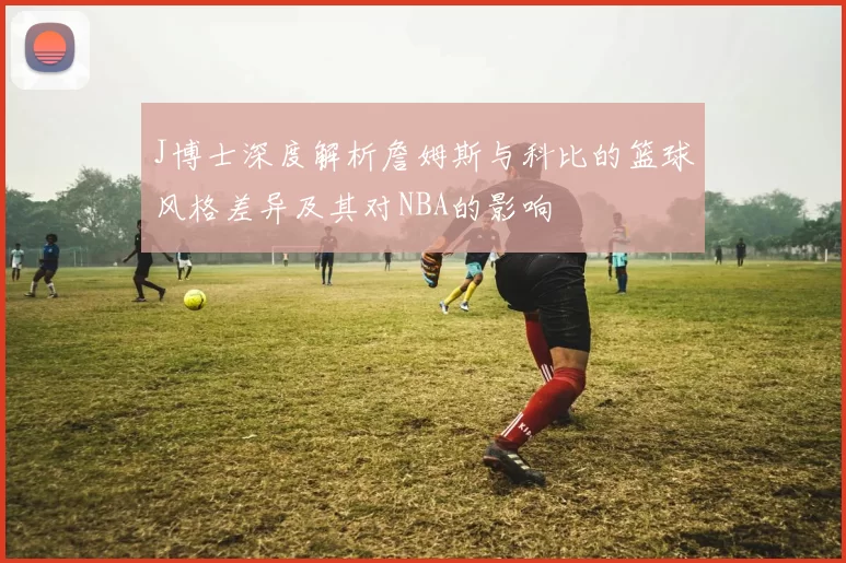 J博士深度解析詹姆斯与科比的篮球风格差异及其对NBA的影响