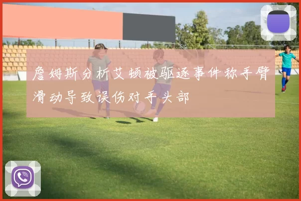 詹姆斯分析艾顿被驱逐事件称手臂滑动导致误伤对手头部
