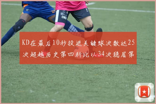 KD在最后10秒投进关键球次数达25次超越历史第四科比以34次稳居第一