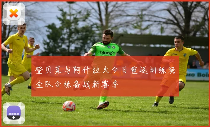 登贝莱与阿什拉夫今日重返训练场全队合练备战新赛季