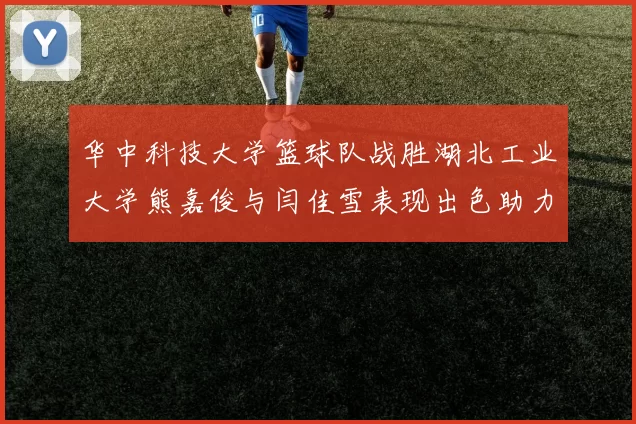 华中科技大学篮球队战胜湖北工业大学熊嘉俊与闫佳雪表现出色助力胜利