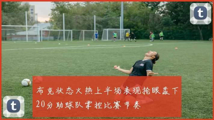 布克状态火热上半场表现抢眼轰下20分助球队掌控比赛节奏