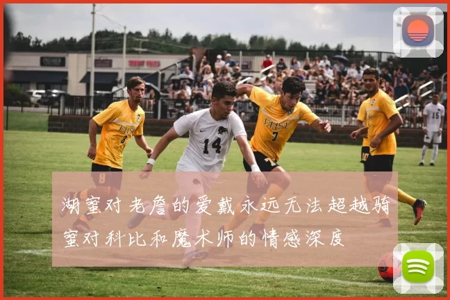 湖蜜对老詹的爱戴永远无法超越骑蜜对科比和魔术师的情感深度