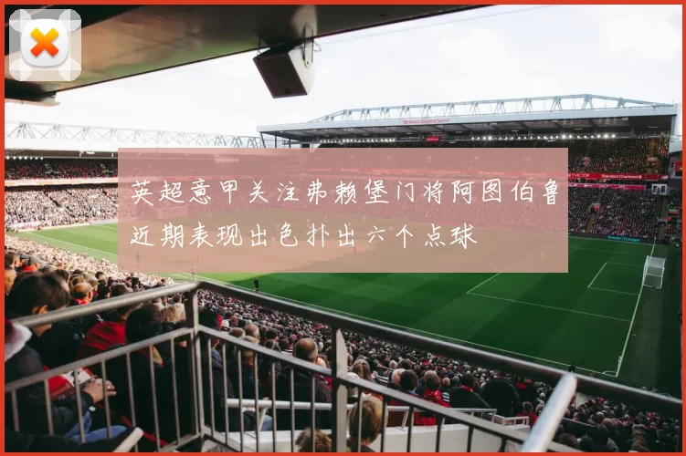 英超意甲关注弗赖堡门将阿图伯鲁近期表现出色扑出六个点球