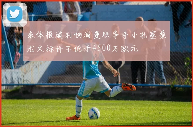 米体报道利物浦曼联争夺小孔塞桑尤文标价不低于4500万欧元