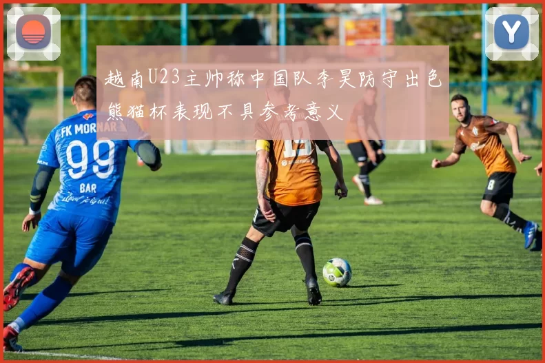 越南U23主帅称中国队李昊防守出色熊猫杯表现不具参考意义