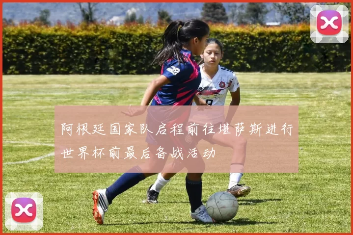 阿根廷国家队启程前往堪萨斯进行世界杯前最后备战活动