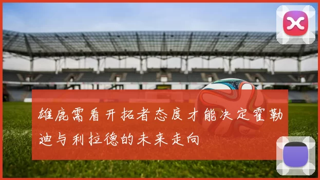 雄鹿需看开拓者态度才能决定霍勒迪与利拉德的未来走向