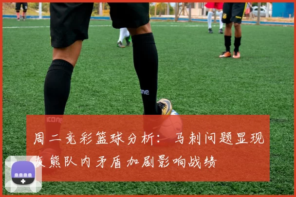 周二竞彩篮球分析：马刺问题显现灰熊队内矛盾加剧影响战绩