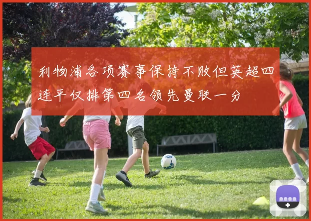 利物浦各项赛事保持不败但英超四连平仅排第四名领先曼联一分
