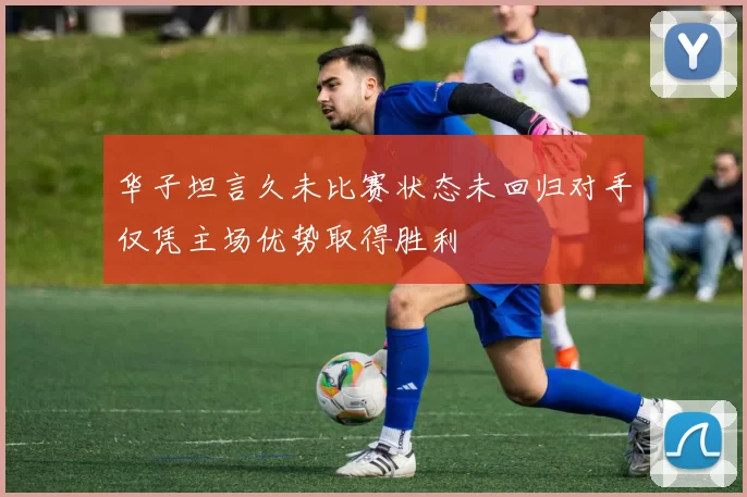 华子坦言久未比赛状态未回归对手仅凭主场优势取得胜利