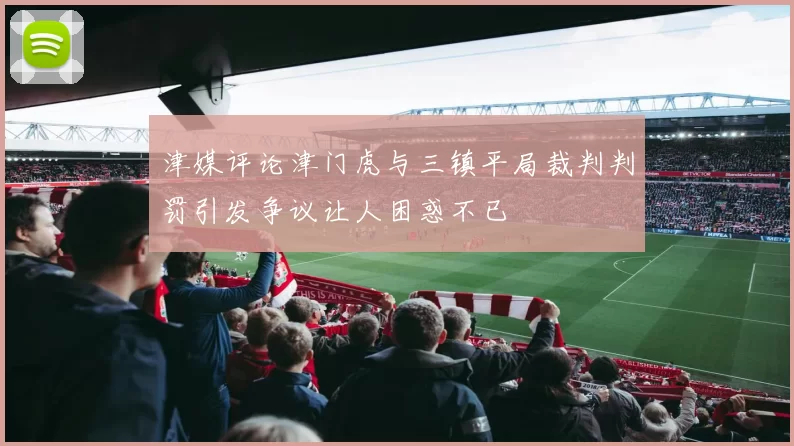 津媒评论津门虎与三镇平局裁判判罚引发争议让人困惑不已