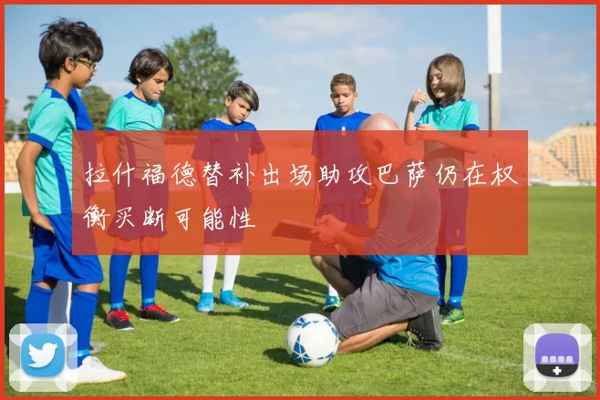拉什福德替补出场助攻巴萨仍在权衡买断可能性