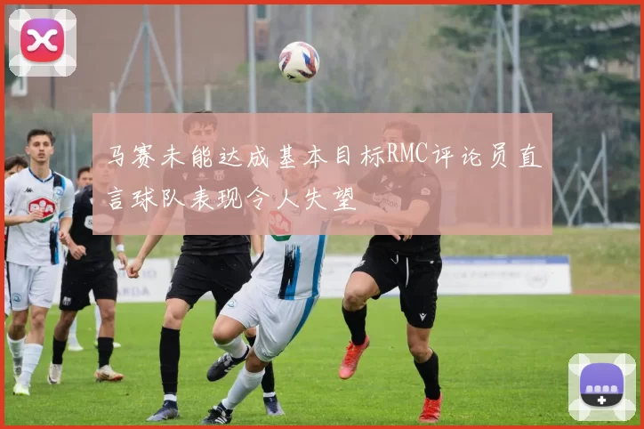 马赛未能达成基本目标RMC评论员直言球队表现令人失望